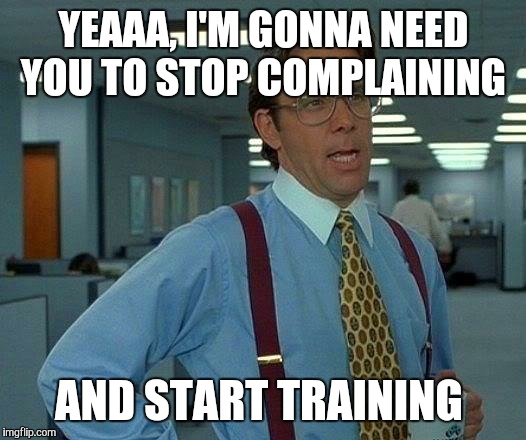 That Would Be Great Meme | YEAAA, I'M GONNA NEED YOU TO STOP COMPLAINING; AND START TRAINING | image tagged in memes,that would be great | made w/ Imgflip meme maker