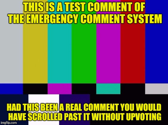 THIS IS A TEST COMMENT OF THE EMERGENCY COMMENT SYSTEM HAD THIS BEEN A REAL COMMENT YOU WOULD HAVE SCROLLED PAST IT WITHOUT UPVOTING | made w/ Imgflip meme maker