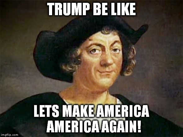 Everyone thought Christopher Columbus was a good guy, they thoug | TRUMP BE LIKE; LETS MAKE AMERICA  AMERICA AGAIN! | image tagged in everyone thought christopher columbus was a good guy they thoug | made w/ Imgflip meme maker