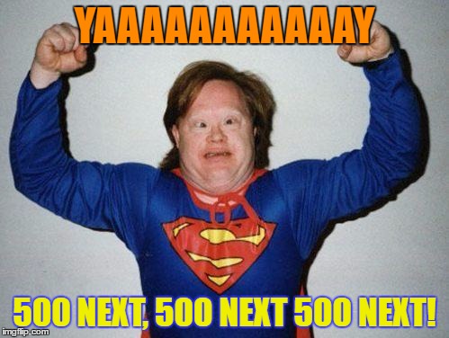 super retarded | YAAAAAAAAAAAY; 500 NEXT, 500 NEXT 500 NEXT! | image tagged in super retarded | made w/ Imgflip meme maker