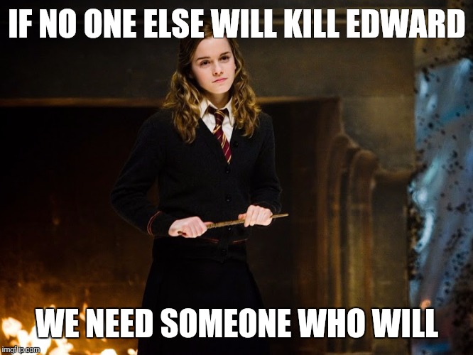 Hermione Granger | IF NO ONE ELSE WILL KILL EDWARD; WE NEED SOMEONE WHO WILL | image tagged in hermione granger | made w/ Imgflip meme maker