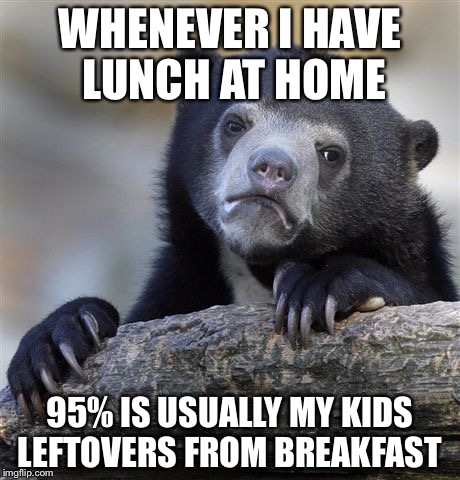 I Hope this Never Happens 2 Me | WHENEVER I HAVE LUNCH AT HOME; 95% IS USUALLY MY KIDS LEFTOVERS FROM BREAKFAST | image tagged in memes,confession bear | made w/ Imgflip meme maker