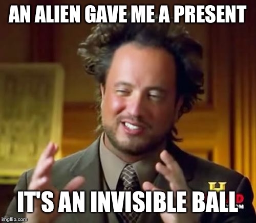 Ancient Aliens | AN ALIEN GAVE ME A PRESENT; IT'S AN INVISIBLE BALL | image tagged in memes,ancient aliens | made w/ Imgflip meme maker