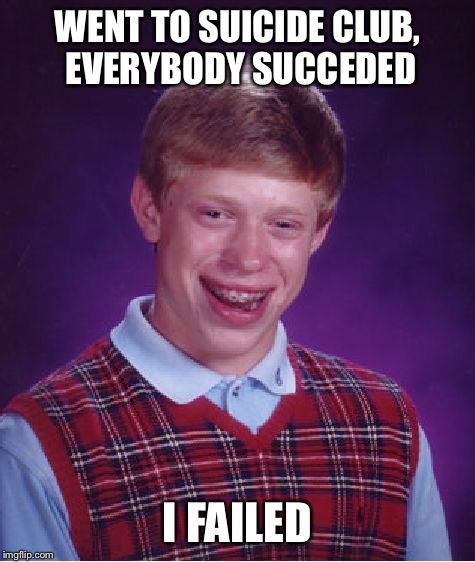 Bad Luck Brian | WENT TO SUICIDE CLUB, EVERYBODY SUCCEDED; I FAILED | image tagged in memes,bad luck brian | made w/ Imgflip meme maker
