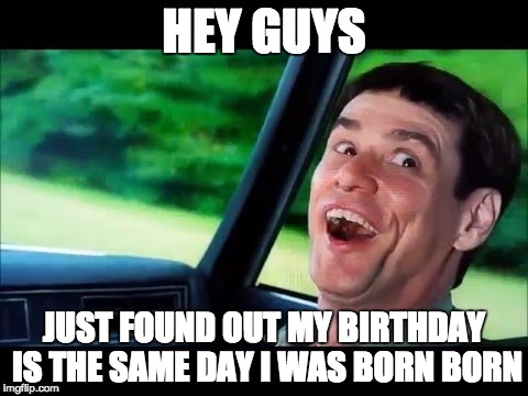 HEY GUYS; JUST FOUND OUT MY BIRTHDAY IS THE SAME DAY I WAS BORN BORN | image tagged in dumb and dumber,birthday,born,jim carrey | made w/ Imgflip meme maker