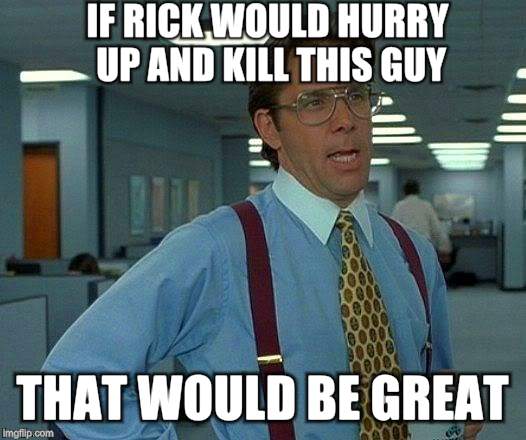 That Would Be Great Meme | IF RICK WOULD HURRY UP AND KILL THIS GUY THAT WOULD BE GREAT | image tagged in memes,that would be great | made w/ Imgflip meme maker