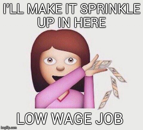 misty eyed | I'LL MAKE IT SPRINKLE UP IN HERE; LOW WAGE JOB | image tagged in i be spending money like,memes | made w/ Imgflip meme maker