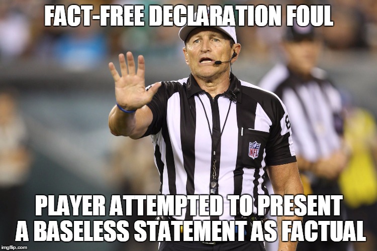 Ed Hochuli Fallacy Referee | FACT-FREE DECLARATION FOUL; PLAYER ATTEMPTED TO PRESENT A BASELESS STATEMENT AS FACTUAL | image tagged in ed hochuli fallacy referee | made w/ Imgflip meme maker