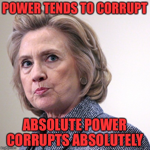 hillary clinton pissed | POWER TENDS TO CORRUPT; ABSOLUTE POWER CORRUPTS ABSOLUTELY | image tagged in hillary clinton pissed | made w/ Imgflip meme maker