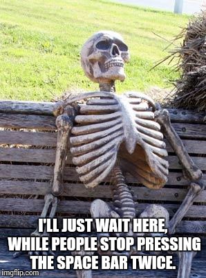 Waiting Skeleton Meme | I'LL JUST WAIT HERE, WHILE PEOPLE STOP PRESSING THE SPACE BAR TWICE. | image tagged in memes,waiting skeleton | made w/ Imgflip meme maker