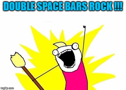 X All The Y Meme | DOUBLE SPACE BARS ROCK !!! | image tagged in memes,x all the y | made w/ Imgflip meme maker