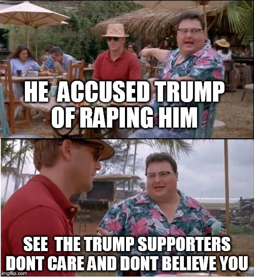 See Nobody Cares | HE  ACCUSED TRUMP OF RAPING HIM; SEE  THE TRUMP SUPPORTERS DONT CARE AND DONT BELIEVE YOU | image tagged in memes,see nobody cares | made w/ Imgflip meme maker