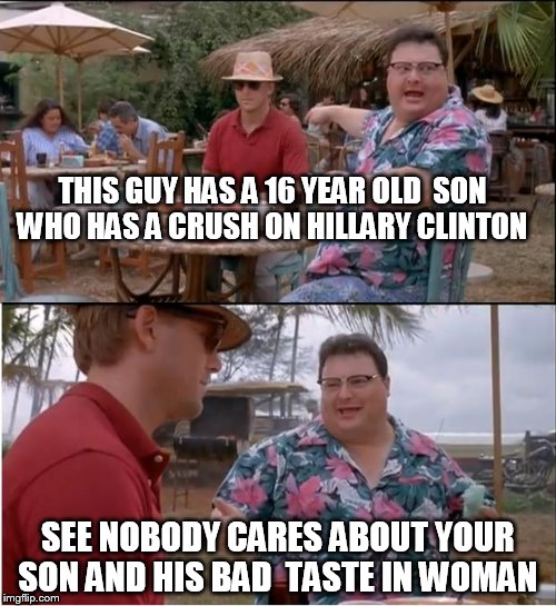 hillary is a milf for every 16 year old nerd  | THIS GUY HAS A 16 YEAR OLD  SON WHO HAS A CRUSH ON HILLARY CLINTON; SEE NOBODY CARES ABOUT YOUR SON AND HIS BAD  TASTE IN WOMAN | image tagged in memes,see nobody cares | made w/ Imgflip meme maker