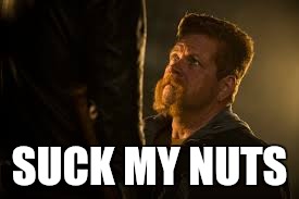 SUCK MY NUTS | image tagged in abe/negan | made w/ Imgflip meme maker