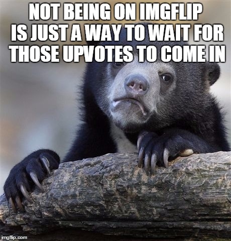 Confession Bear | NOT BEING ON IMGFLIP IS JUST A WAY TO WAIT FOR THOSE UPVOTES TO COME IN | image tagged in memes,confession bear | made w/ Imgflip meme maker