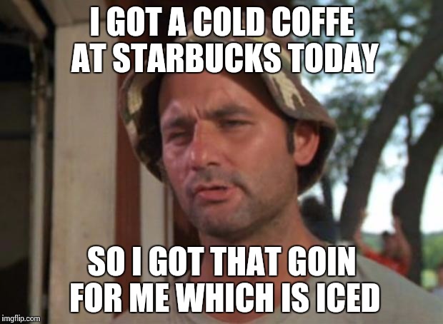 So I Got That Goin For Me Which Is Nice | I GOT A COLD COFFE AT STARBUCKS TODAY; SO I GOT THAT GOIN FOR ME WHICH IS ICED | image tagged in memes,so i got that goin for me which is nice | made w/ Imgflip meme maker