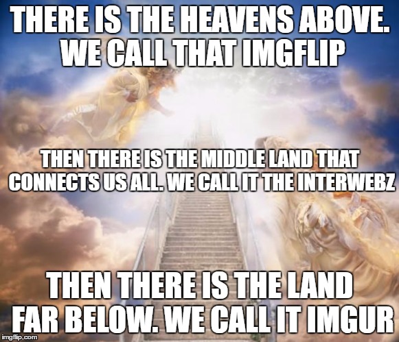 The Heavens, The Middle Land, and The Land Far Below | THERE IS THE HEAVENS ABOVE. WE CALL THAT IMGFLIP; THEN THERE IS THE MIDDLE LAND THAT CONNECTS US ALL. WE CALL IT THE INTERWEBZ; THEN THERE IS THE LAND FAR BELOW. WE CALL IT IMGUR | image tagged in stairs to heaven,memes,funny,imgur | made w/ Imgflip meme maker
