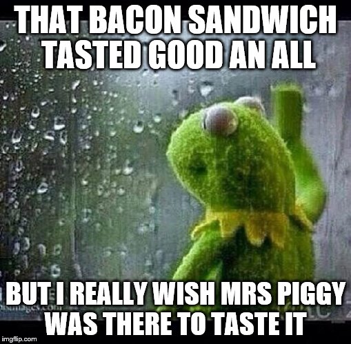 Kermit | THAT BACON SANDWICH TASTED GOOD AN ALL; BUT I REALLY WISH MRS PIGGY WAS THERE TO TASTE IT | image tagged in kermit | made w/ Imgflip meme maker