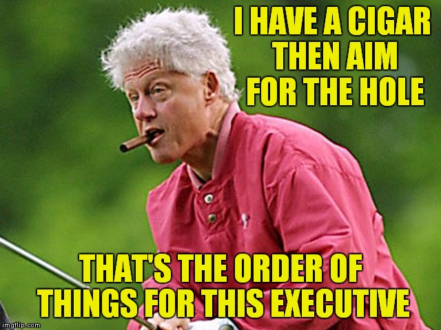 I HAVE A CIGAR THEN AIM FOR THE HOLE THAT'S THE ORDER OF THINGS FOR THIS EXECUTIVE | made w/ Imgflip meme maker