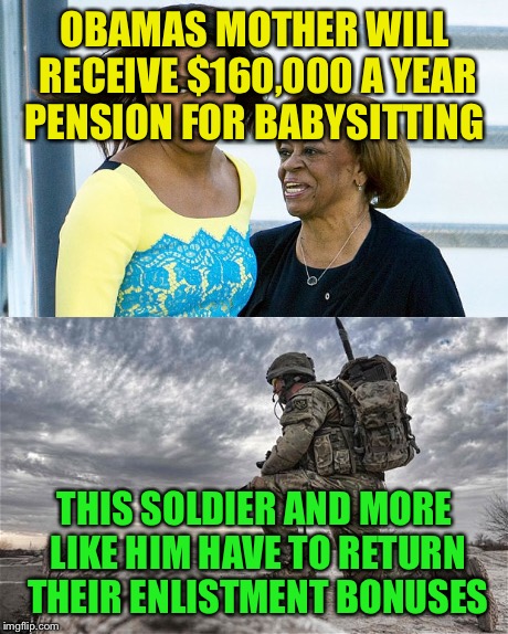 Where do you want your tax dollars to go? | OBAMAS MOTHER WILL RECEIVE $160,000 A YEAR PENSION FOR BABYSITTING; THIS SOLDIER AND MORE LIKE HIM HAVE TO RETURN THEIR ENLISTMENT BONUSES | image tagged in soldier | made w/ Imgflip meme maker