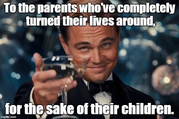 Leonardo Dicaprio Cheers | To the parents who've completely turned their lives around, for the sake of their children. | image tagged in memes,leonardo dicaprio cheers | made w/ Imgflip meme maker
