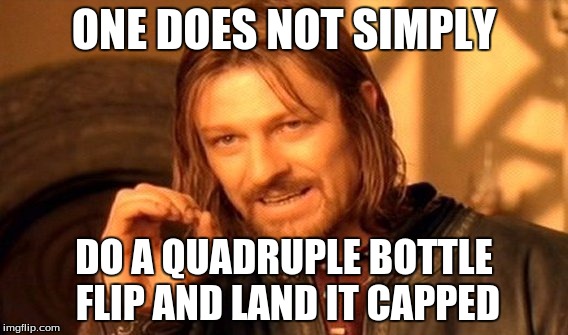 One Does Not Simply | ONE DOES NOT SIMPLY; DO A QUADRUPLE BOTTLE FLIP AND LAND IT CAPPED | image tagged in memes,one does not simply | made w/ Imgflip meme maker