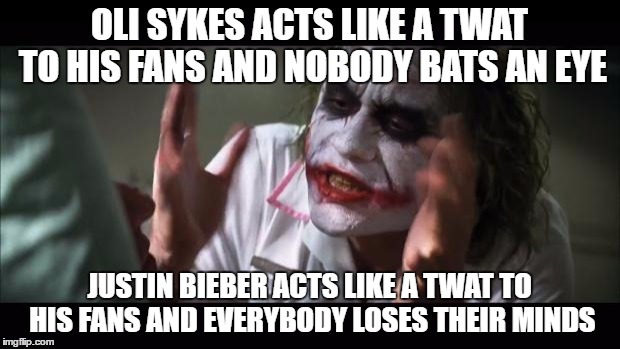 And everybody loses their minds Meme | OLI SYKES ACTS LIKE A TWAT TO HIS FANS AND NOBODY BATS AN EYE; JUSTIN BIEBER ACTS LIKE A TWAT TO HIS FANS AND EVERYBODY LOSES THEIR MINDS | image tagged in memes,and everybody loses their minds | made w/ Imgflip meme maker