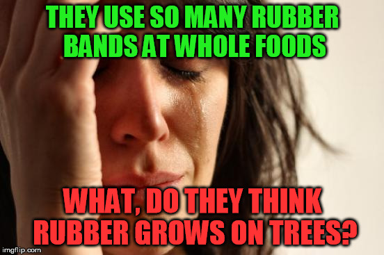 First World Problems | THEY USE SO MANY RUBBER BANDS AT WHOLE FOODS; WHAT, DO THEY THINK RUBBER GROWS ON TREES? | image tagged in memes,first world problems | made w/ Imgflip meme maker