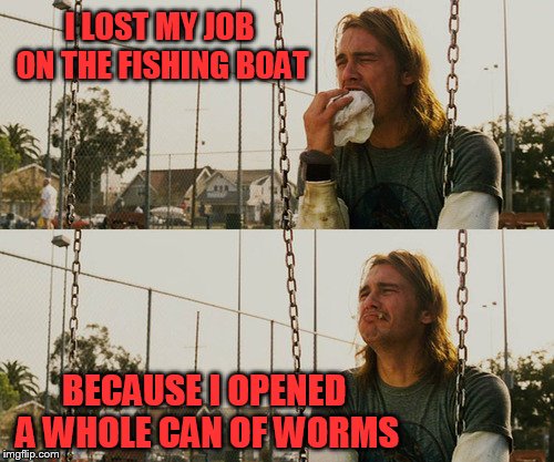 First World Stoner Problems | I LOST MY JOB ON THE FISHING BOAT; BECAUSE I OPENED A WHOLE CAN OF WORMS | image tagged in memes,first world stoner problems | made w/ Imgflip meme maker