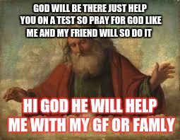 god | GOD WILL BE THERE JUST HELP YOU ON A TEST SO PRAY FOR GOD LIKE ME AND MY FRIEND WILL SO DO IT; HI GOD HE WILL HELP ME WITH MY GF OR FAMLY | image tagged in god | made w/ Imgflip meme maker