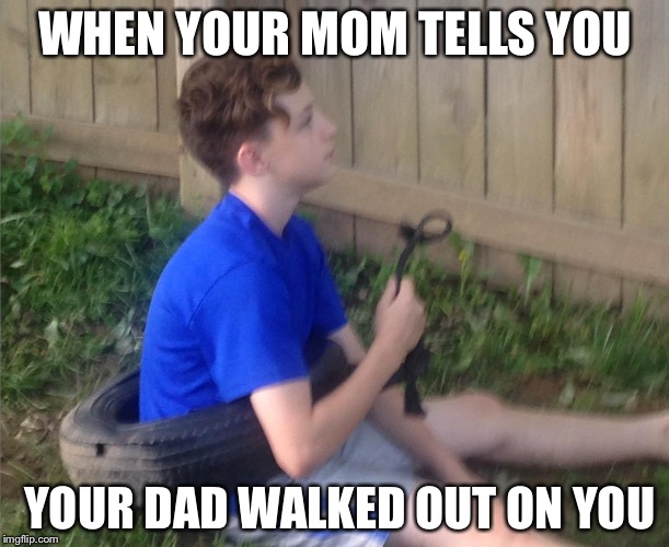 WHEN YOUR MOM TELLS YOU; YOUR DAD WALKED OUT ON YOU | image tagged in that moment when | made w/ Imgflip meme maker