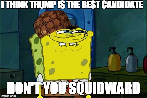 Don't You Squidward Meme | I THINK TRUMP IS THE BEST CANDIDATE; DON'T YOU SQUIDWARD | image tagged in memes,dont you squidward,scumbag | made w/ Imgflip meme maker