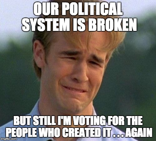 Insanity is doing the same thing over and over yet expecting a different result. | OUR POLITICAL SYSTEM IS BROKEN; BUT STILL I'M VOTING FOR THE PEOPLE WHO CREATED IT . . . AGAIN | image tagged in memes,politics,corruption | made w/ Imgflip meme maker
