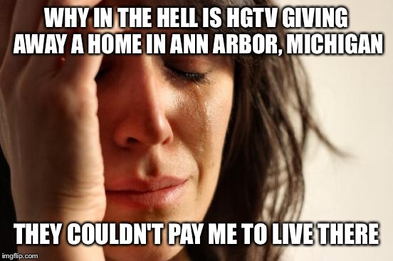 First World Problems Meme | WHY IN THE HELL IS HGTV GIVING AWAY A HOME IN ANN ARBOR, MICHIGAN; THEY COULDN'T PAY ME TO LIVE THERE | image tagged in memes,first world problems | made w/ Imgflip meme maker