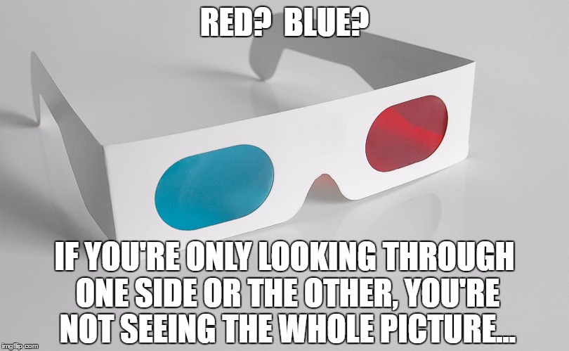 Everything in moderation... | RED?  BLUE? IF YOU'RE ONLY LOOKING THROUGH ONE SIDE OR THE OTHER, YOU'RE NOT SEEING THE WHOLE PICTURE... | image tagged in 3d,life,truth,election 2016 | made w/ Imgflip meme maker