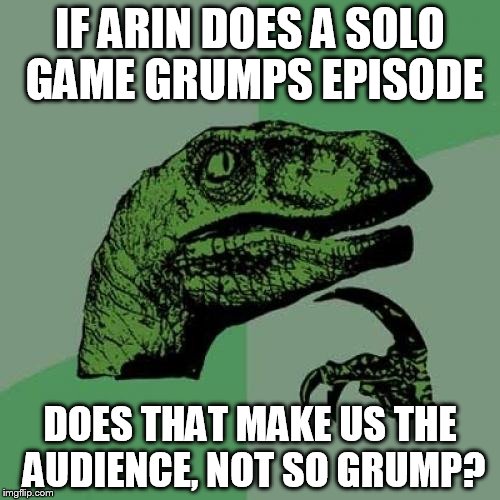 Philosoraptor Meme | IF ARIN DOES A SOLO GAME GRUMPS EPISODE; DOES THAT MAKE US THE AUDIENCE, NOT SO GRUMP? | image tagged in memes,philosoraptor | made w/ Imgflip meme maker