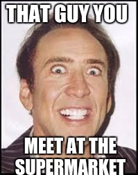 Crazy Nick Cage | THAT GUY YOU; MEET AT THE SUPERMARKET | image tagged in crazy nick cage | made w/ Imgflip meme maker