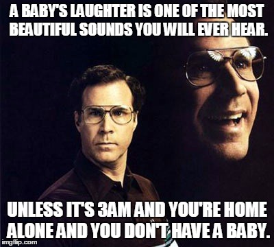 Will Ferrell Meme | A BABY'S LAUGHTER IS ONE OF THE MOST BEAUTIFUL SOUNDS YOU WILL EVER HEAR. UNLESS IT'S 3AM AND YOU'RE HOME ALONE AND YOU DON'T HAVE A BABY. | image tagged in memes,will ferrell | made w/ Imgflip meme maker