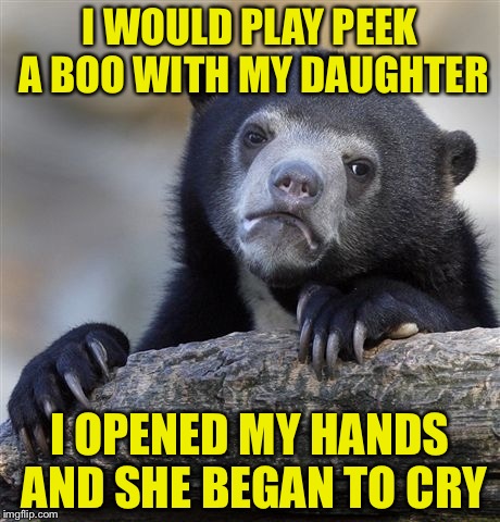 Confession Bear | I WOULD PLAY PEEK A BOO WITH MY DAUGHTER; I OPENED MY HANDS AND SHE BEGAN TO CRY | image tagged in memes,confession bear | made w/ Imgflip meme maker