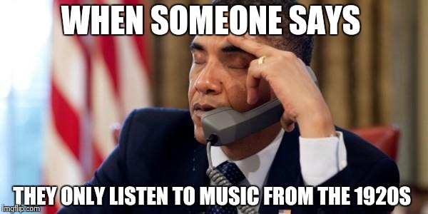 Have hipsters gone too far?  | WHEN SOMEONE SAYS; THEY ONLY LISTEN TO MUSIC FROM THE 1920S | image tagged in annoyed obama | made w/ Imgflip meme maker