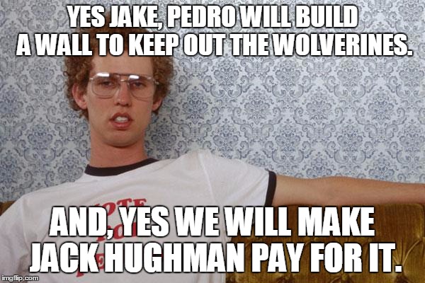 Napolean Dynamite | YES JAKE, PEDRO WILL BUILD A WALL TO KEEP OUT THE WOLVERINES. AND, YES WE WILL MAKE JACK HUGHMAN PAY FOR IT. | image tagged in napolean dynamite | made w/ Imgflip meme maker