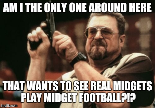 Am I The Only One Around Here Meme | AM I THE ONLY ONE AROUND HERE; THAT WANTS TO SEE REAL MIDGETS PLAY MIDGET FOOTBALL?!? | image tagged in memes,am i the only one around here | made w/ Imgflip meme maker