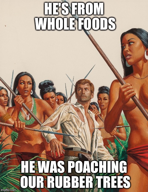 Amazon warriors | HE'S FROM WHOLE FOODS HE WAS POACHING OUR RUBBER TREES | image tagged in amazon warriors | made w/ Imgflip meme maker