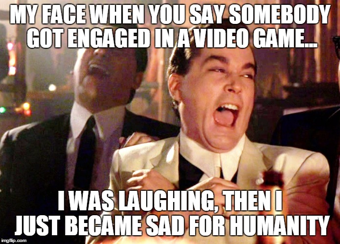 Getting engaged in a video game
 | MY FACE WHEN YOU SAY SOMEBODY GOT ENGAGED IN A VIDEO GAME... I WAS LAUGHING, THEN I JUST BECAME SAD FOR HUMANITY | image tagged in memes,destiny,married,good fellas hilarious,ray liotta | made w/ Imgflip meme maker