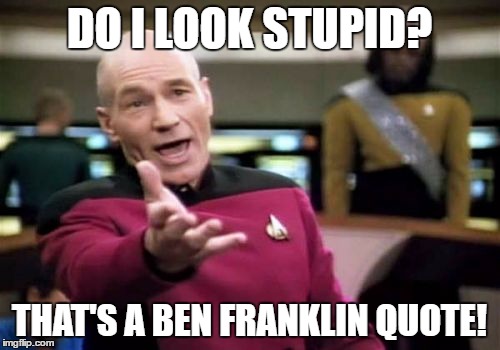 Picard Wtf Meme | DO I LOOK STUPID? THAT'S A BEN FRANKLIN QUOTE! | image tagged in memes,picard wtf | made w/ Imgflip meme maker