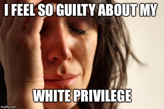 First World Problems Meme | I FEEL SO GUILTY ABOUT MY WHITE PRIVILEGE | image tagged in memes,first world problems | made w/ Imgflip meme maker