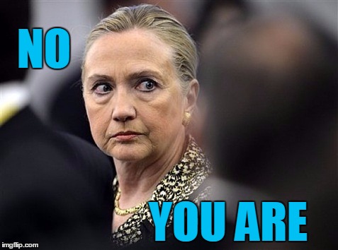 upset hillary | NO YOU ARE | image tagged in upset hillary | made w/ Imgflip meme maker