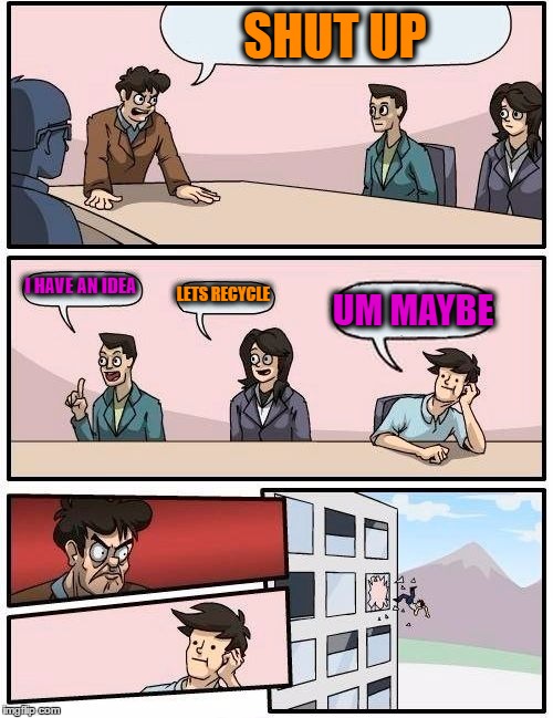 Boardroom Meeting Suggestion Meme | SHUT UP; I HAVE AN IDEA; LETS RECYCLE; UM MAYBE | image tagged in memes,boardroom meeting suggestion | made w/ Imgflip meme maker