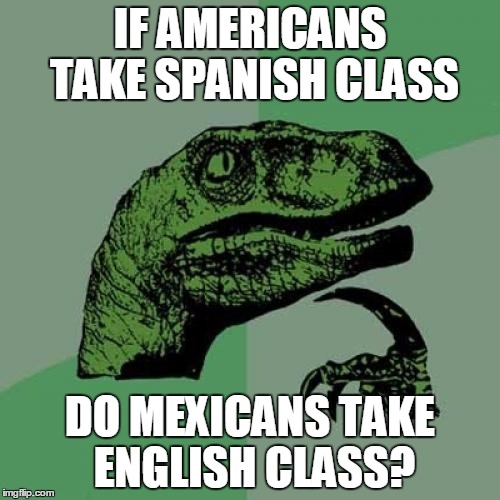 Philosoraptor | IF AMERICANS TAKE SPANISH CLASS; DO MEXICANS TAKE ENGLISH CLASS? | image tagged in memes,philosoraptor | made w/ Imgflip meme maker