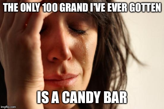 First World Problems Meme | THE ONLY 100 GRAND I'VE EVER GOTTEN; IS A CANDY BAR | image tagged in memes,first world problems | made w/ Imgflip meme maker